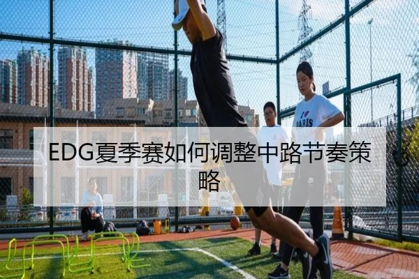 EDG夏季赛如何调整中路节奏策略